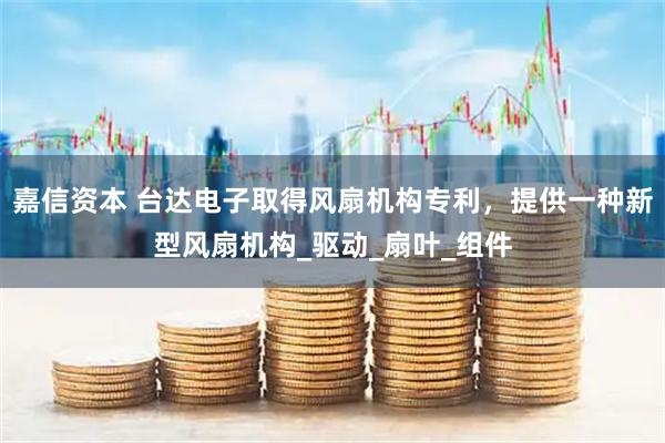 嘉信资本 台达电子取得风扇机构专利，提供一种新型风扇机构_驱动_扇叶_组件