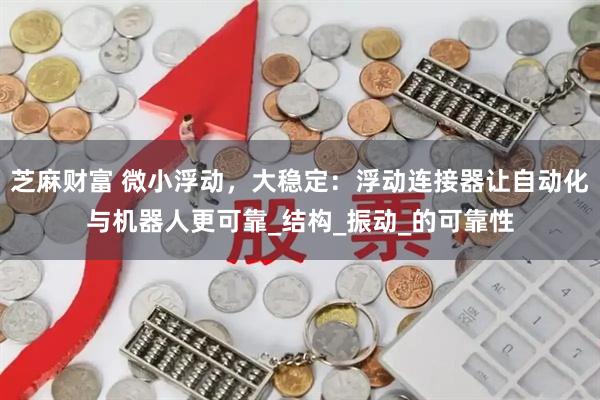 芝麻财富 微小浮动，大稳定：浮动连接器让自动化与机器人更可靠_结构_振动_的可靠性