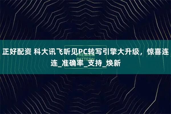 正好配资 科大讯飞听见PC转写引擎大升级，惊喜连连_准确率_支持_焕新