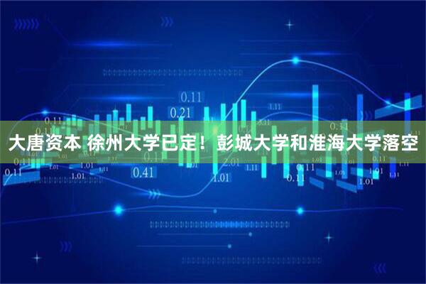 大唐资本 徐州大学已定！彭城大学和淮海大学落空