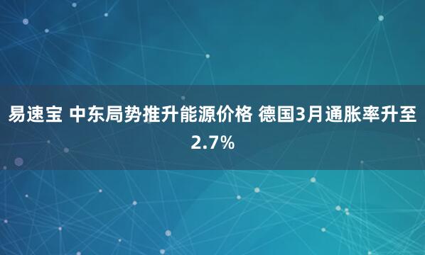 易速宝 中东局势推升能源价格 德国3月通胀率升至2.7%