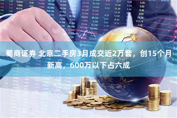 蜀商证券 北京二手房3月成交近2万套，创15个月新高，600万以下占六成