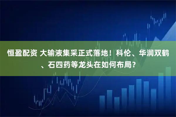 恒盈配资 大输液集采正式落地！科伦、华润双鹤、石四药等龙头在如何布局？