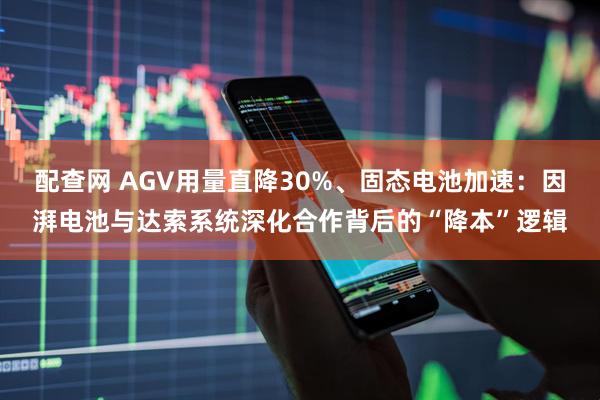 配查网 AGV用量直降30%、固态电池加速：因湃电池与达索系统深化合作背后的“降本”逻辑