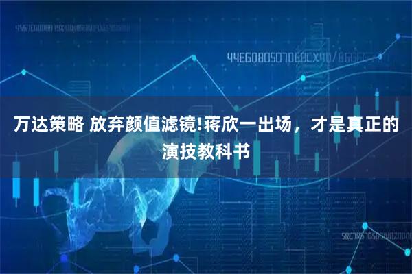 万达策略 放弃颜值滤镜!蒋欣一出场，才是真正的演技教科书