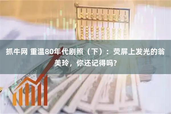 抓牛网 重温80年代剧照（下）：荧屏上发光的翁美玲，你还记得吗?