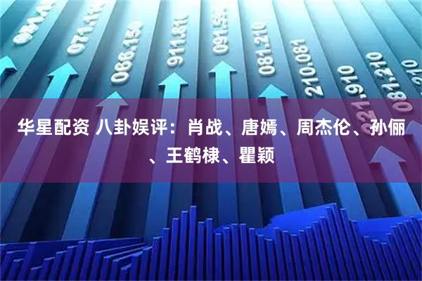 华星配资 八卦娱评:肖战、唐嫣、周杰伦、孙俪、王鹤棣、瞿颖