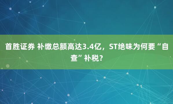 首胜证券 补缴总额高达3.4亿，ST绝味为何要“自查”补税？