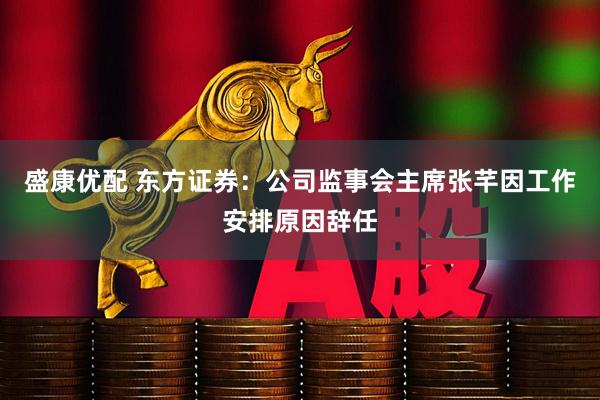 盛康优配 东方证券：公司监事会主席张芊因工作安排原因辞任